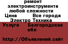 ремонт электроинструмента любой сложности › Цена ­ 100 - Все города Электро-Техника » Услуги   . Белгородская обл.